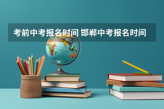 考前中考报名时间 邯郸中考报名时间2023年