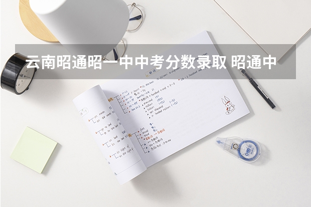 云南昭通昭一中中考分数录取 昭通中考分数