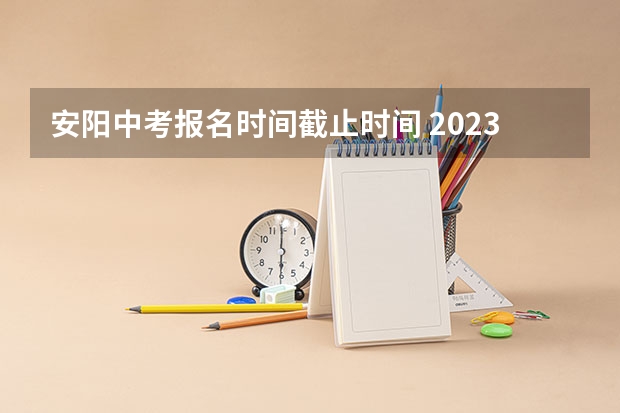 安阳中考报名时间截止时间 2023安阳中考时间及考试科目安排