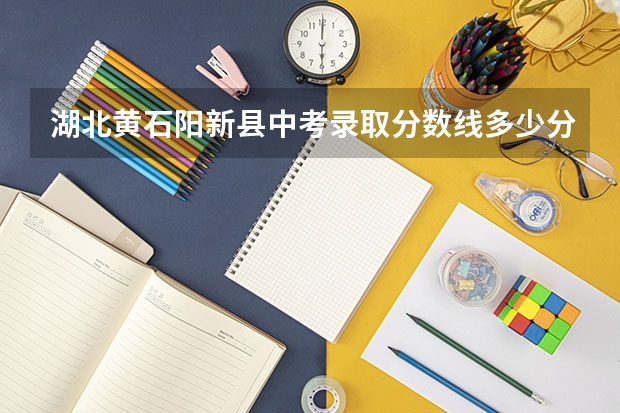 湖北黄石阳新县中考录取分数线多少分?