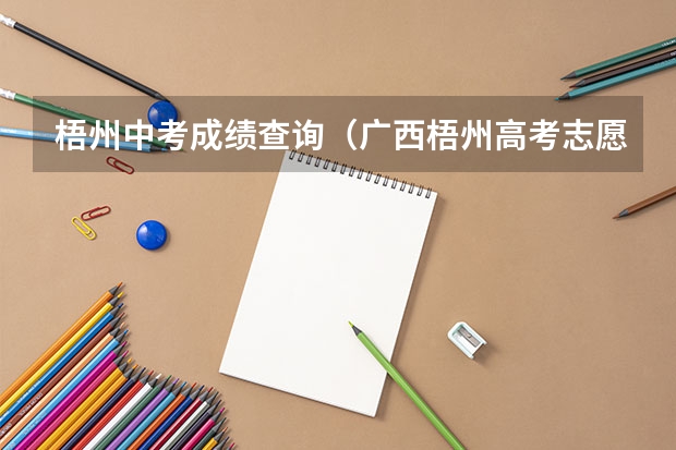 梧州中考成绩查询（广西梧州高考志愿是否是知道成绩再填写?）