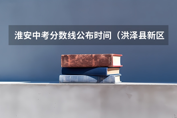 淮安中考分数线公布时间（洪泽县新区中学中考成绩查询）