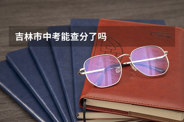 吉林市中考能查分了吗