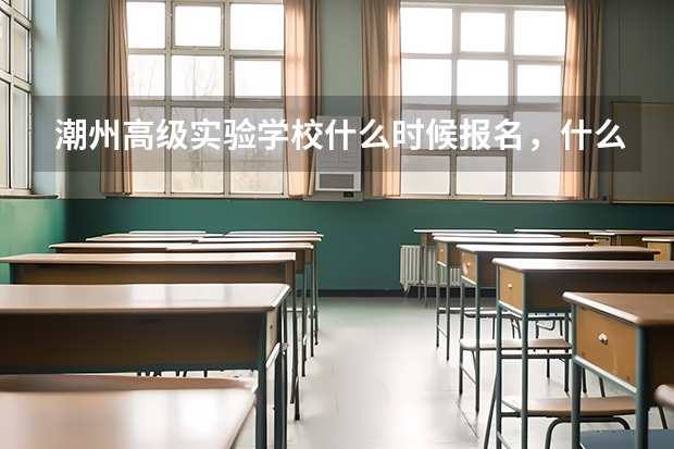 潮州高级实验学校什么时候报名，什么时候考试？拜托了各位 谢谢