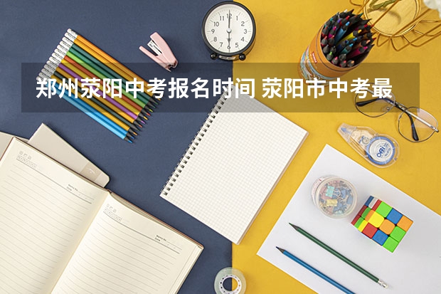 郑州荥阳中考报名时间 荥阳市中考最低录取分数线