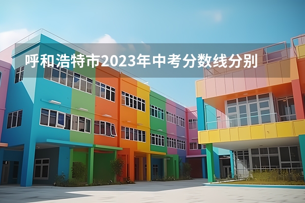呼和浩特市2023年中考分数线分别是多少？