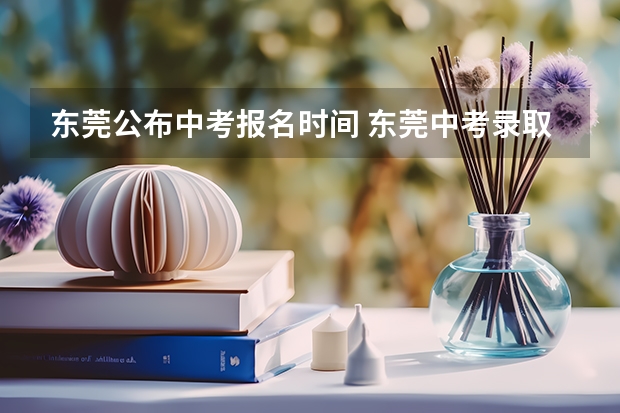 东莞公布中考报名时间 东莞中考录取分数线几点公布