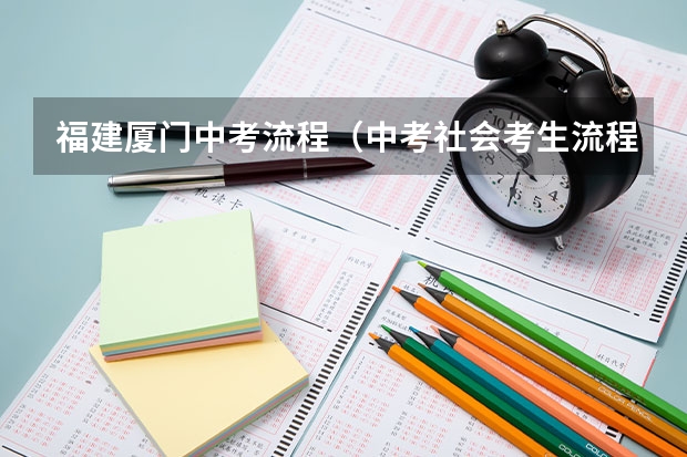 福建厦门中考流程（中考社会考生流程）