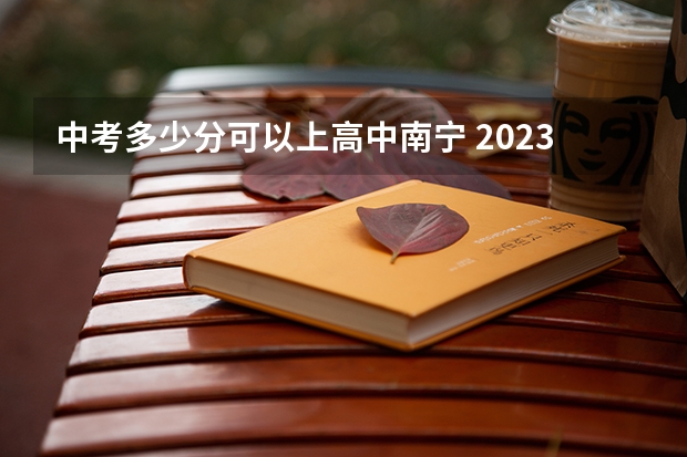中考多少分可以上高中南宁 2023年南宁市高中录取分数线