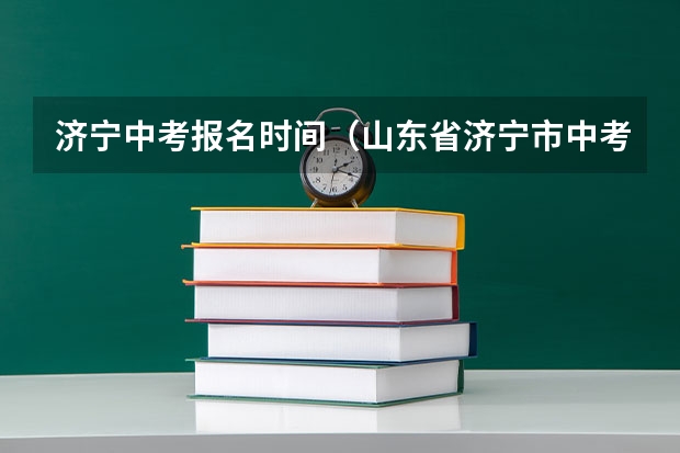 济宁中考报名时间（山东省济宁市中考时间2023年时间表）