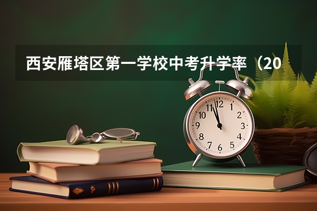 西安雁塔区第一学校中考升学率（2024年西安市回流生中考政策）