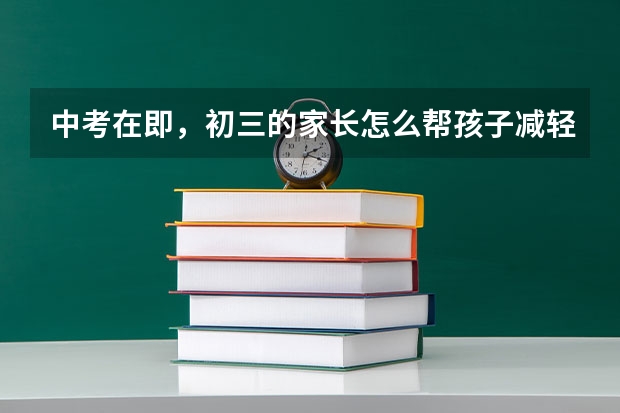 中考在即，初三的家长怎么帮孩子减轻压力