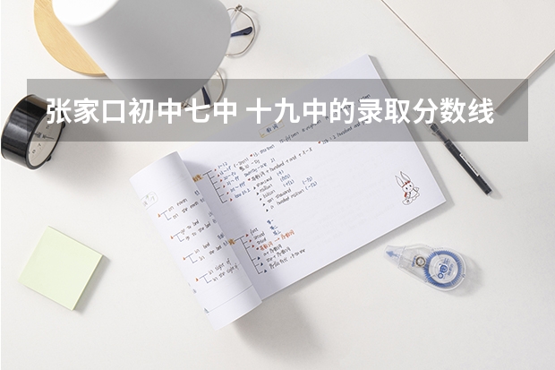 张家口初中七中 十九中的录取分数线是多少 什么时候开始招生