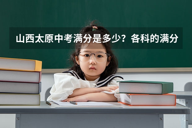 山西太原中考满分是多少？各科的满分又是多少？