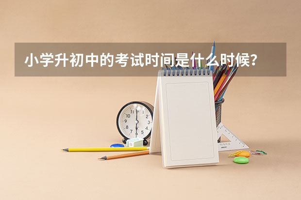 小学升初中的考试时间是什么时候？