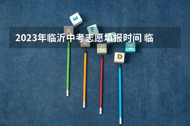 2023年临沂中考志愿填报时间 临沂中考报志愿时间