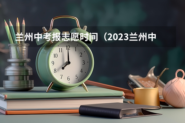 兰州中考报志愿时间（2023兰州中考报名时间及条件）