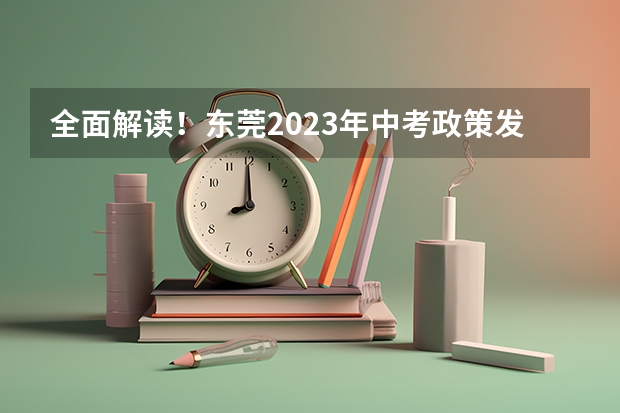 全面解读！东莞2023年中考政策发布 2024年广东东莞中考时间：6月30日