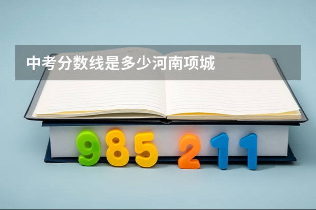 中考分数线是多少河南项城