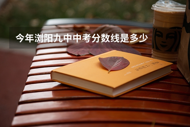 今年浏阳九中中考分数线是多少