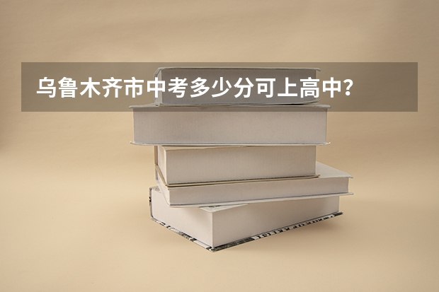 乌鲁木齐市中考多少分可上高中？