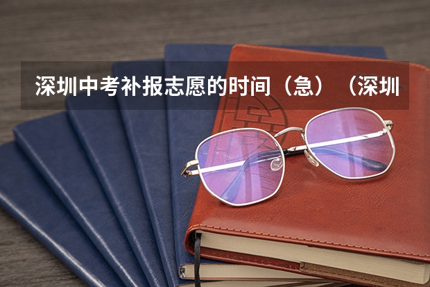 深圳中考补报志愿的时间（急）（深圳中考志愿填报时间2023）