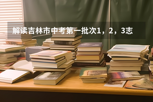 解读吉林市中考第一批次1，2，3志愿都是统招及指标生吗
