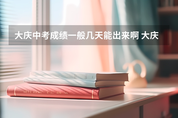 大庆中考成绩一般几天能出来啊 大庆中考分数啥时候能查到啊
