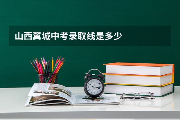 山西翼城中考录取线是多少