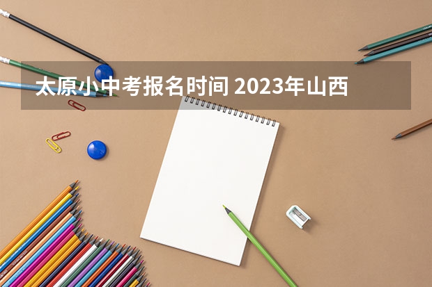 太原小中考报名时间 2023年山西省太原市中考报名时间