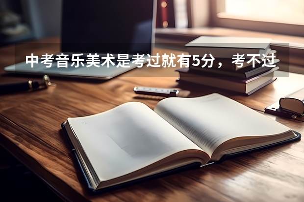 中考音乐美术是考过就有5分，考不过就没有，还是怎么记分