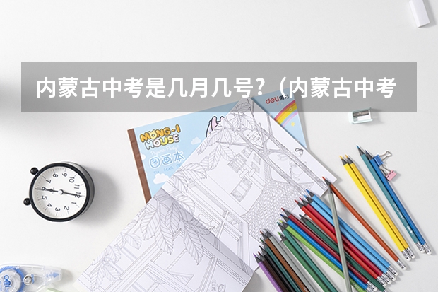 内蒙古中考是几月几号?（内蒙古中考时间具体时间 内蒙古中考考试安排-今日头条）