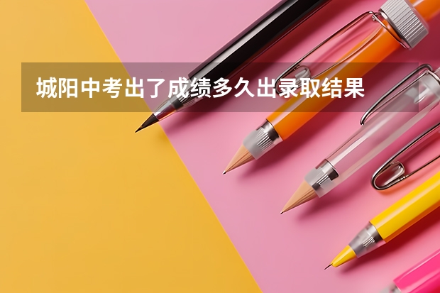 城阳中考出了成绩多久出录取结果