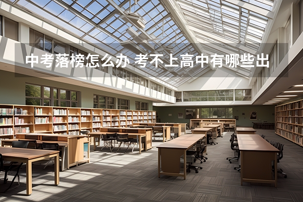 中考落榜怎么办 考不上高中有哪些出路?