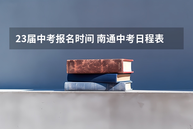 23届中考报名时间 南通中考日程表