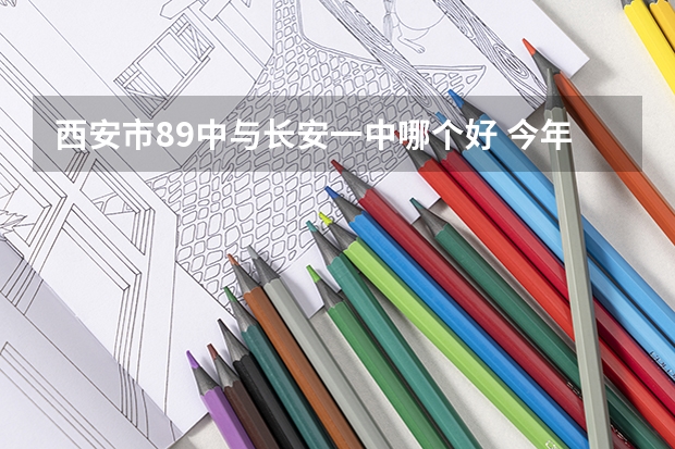 西安市89中与长安一中哪个好 今年中考，请帮忙参考一下啊