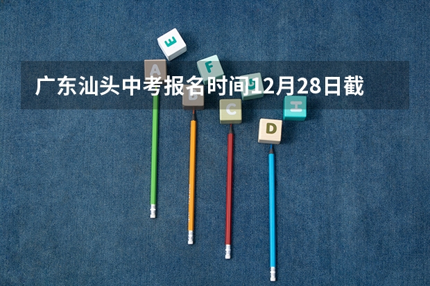 广东汕头中考报名时间12月28日截止 广东茂名中考时间