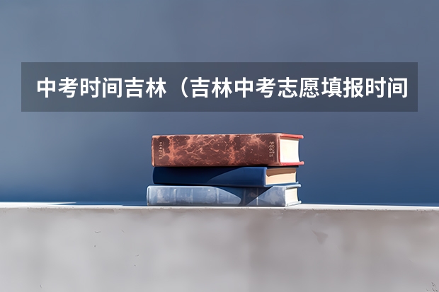 中考时间吉林（吉林中考志愿填报时间及入口）