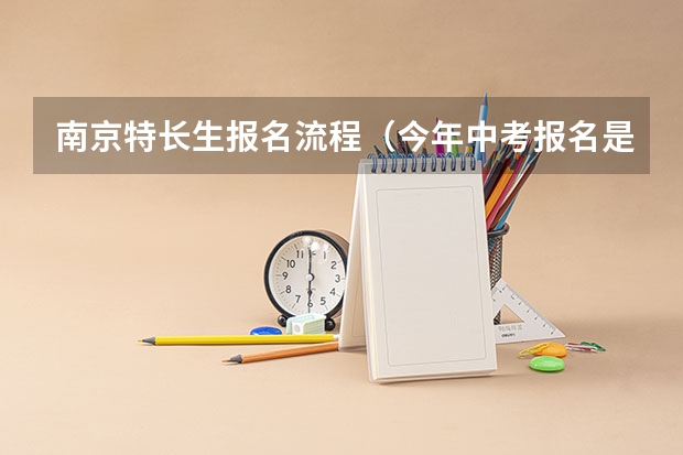 南京特长生报名流程（今年中考报名是几月几号开始的）