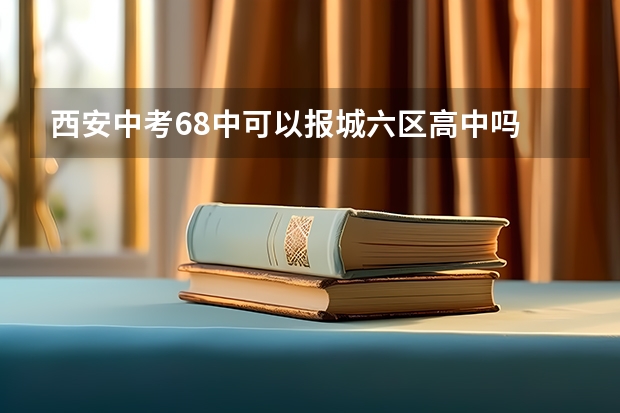 西安中考68中可以报城六区高中吗