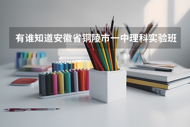 有谁知道安徽省铜陵市一中理科实验班录取分数线？（安徽中考时间科目表及分数）