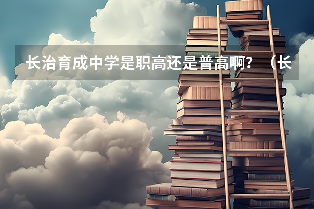 长治育成中学是职高还是普高啊？（长治十九中是普高还是职高）