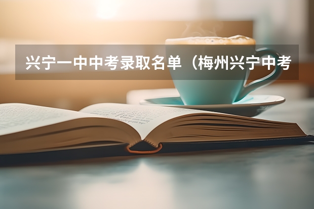 兴宁一中中考录取名单（梅州兴宁中考录取分数线）
