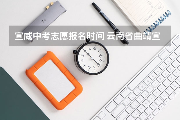 宣威中考志愿报名时间 云南省曲靖宣威市中考结束后几天填志愿