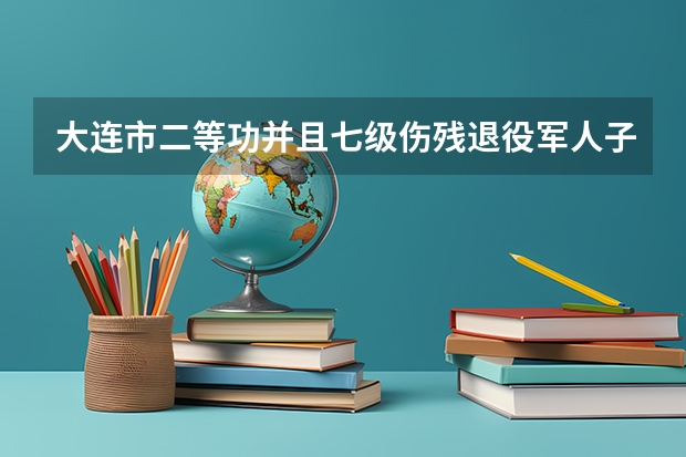大连市二等功并且七级伤残退役军人子女中考有加分吗?
