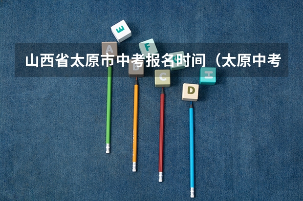 山西省太原市中考报名时间（太原中考报考指南）