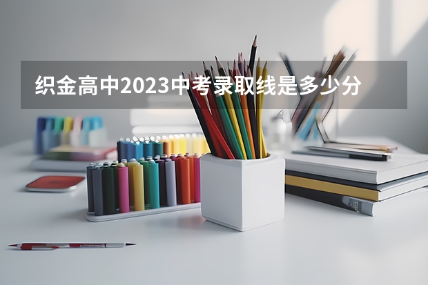 织金高中2023中考录取线是多少分？