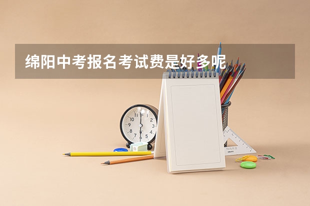 绵阳中考报名考试费是好多呢