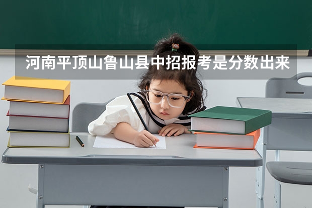 河南平顶山鲁山县中招报考是分数出来再选高中吗