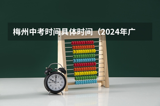 梅州中考时间具体时间（2024年广东梅州中考时间：6月30日）
